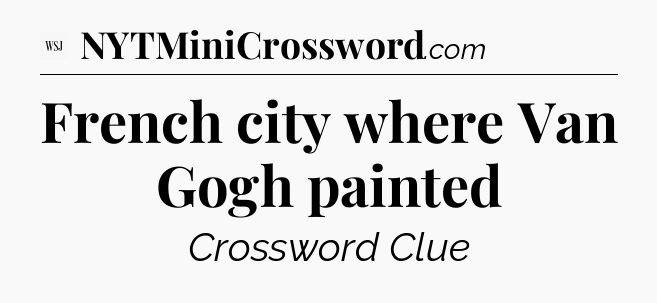 French city where Van Gogh painted - WSJ Crossword