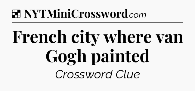 Solution: French city where van Gogh painted - NYT Crossword