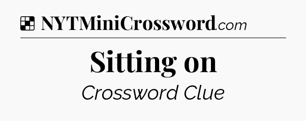 Solution: Sitting on - NYT Crossword