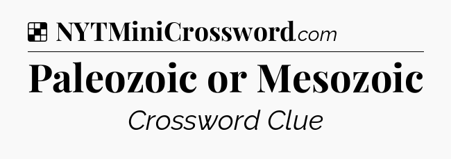 Solution: Paleozoic or Mesozoic - NYT Crossword