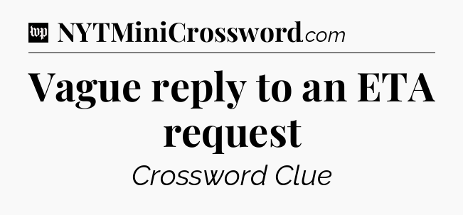 Vague reply to an ETA request Crossword Clue