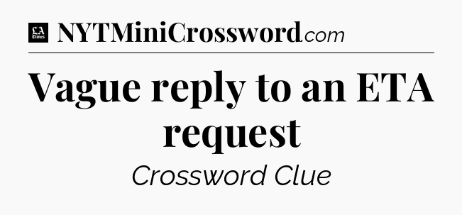 Vague reply to an ETA request - LA Times Crossword