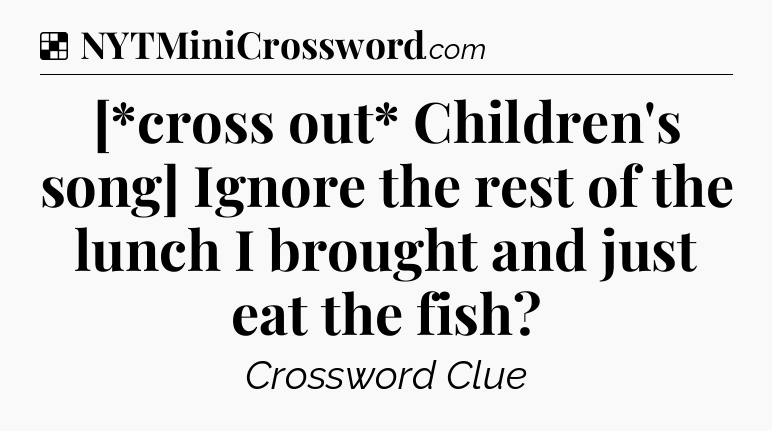 Solution: [*cross out* Children's song] Ignore the rest of the lunch I brought and just eat the fish - NYT Crossword