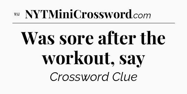 Was sore after the workout, say - WSJ Crossword