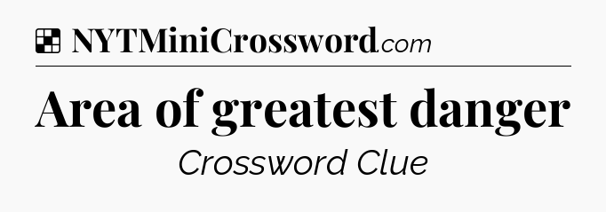 Area of greatest danger NYT Crossword