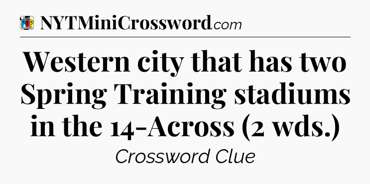 Western city that has two Spring Training stadiums in the 14-Across (2 wds.) Crossword Clue