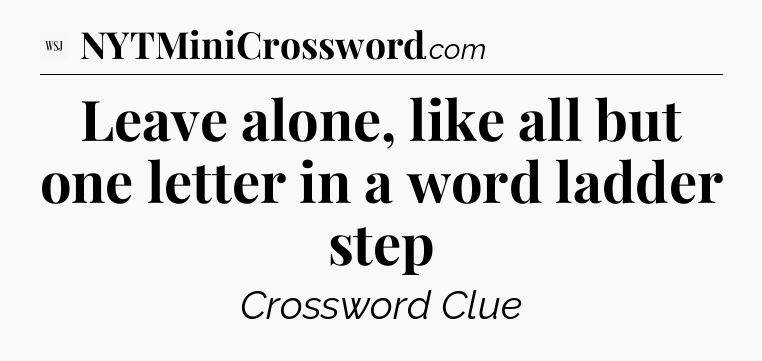 Leave alone, like all but one letter in a word ladder step - WSJ Crossword