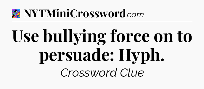 Use bullying force on to persuade: Hyph Crossword Clue
