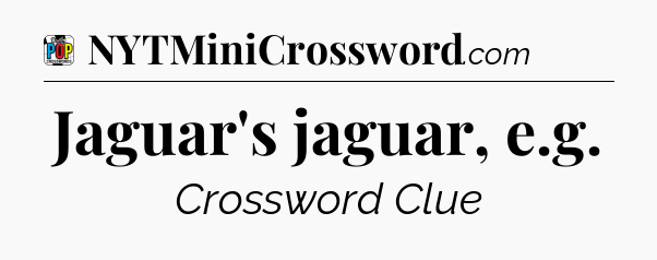 Jaguar's jaguar, e.g Crossword Clue