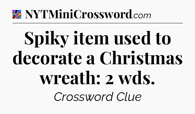 Spiky item used to decorate a Christmas wreath: 2 wds Crossword Clue