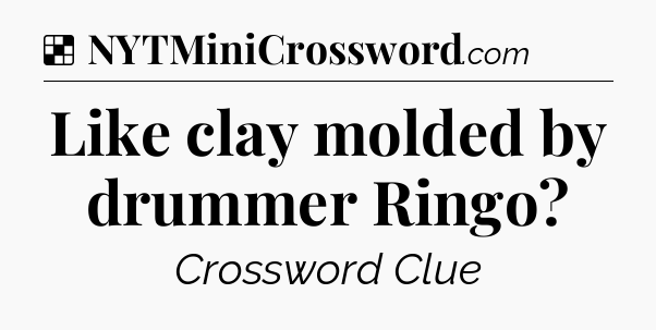 Solution: Like clay molded by drummer Ringo - NYT Crossword