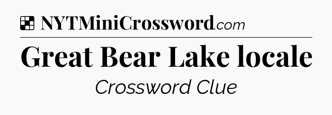 Solution: Great Bear Lake locale - NYT Crossword