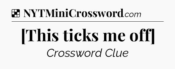 Solution: [This ticks me off] - NYT Crossword