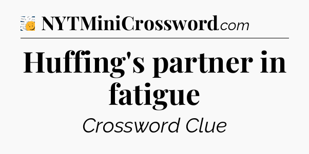 Huffing's partner in fatigue - 7 Little Words
