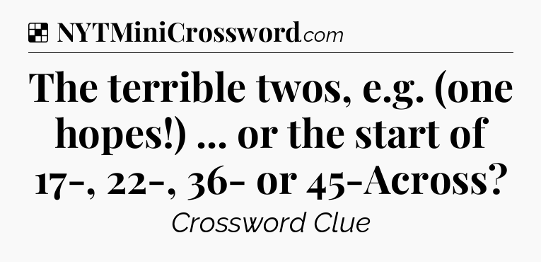 Solution: The terrible twos, e.g. (one hopes!) ... or the start of 17-, 22-, 36- or 45-Across - NYT Crossword
