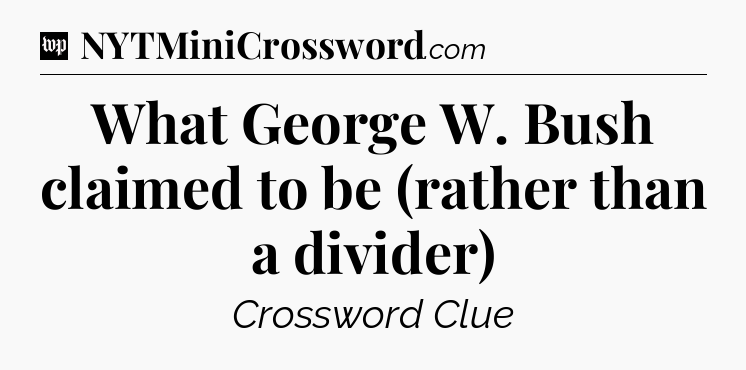 What George W. Bush claimed to be (rather than a divider) Crossword Clue
