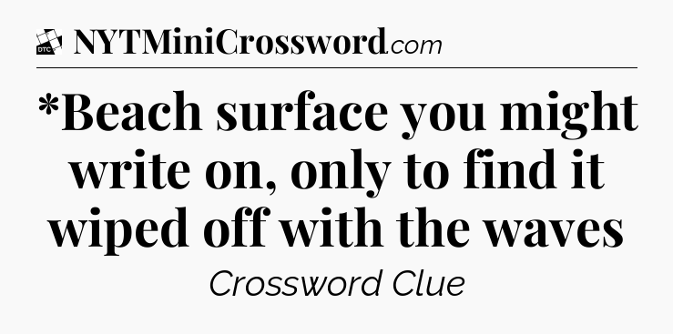 *Beach surface you might write on, only to find it wiped off with the waves - Daily Themed Classic Crossword