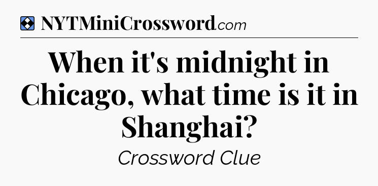 Solution: When it's midnight in Chicago, what time is it in Shanghai - NYT Mini Crossword