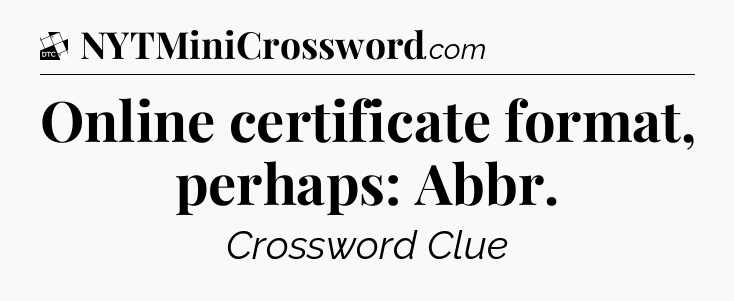 Online certificate format, perhaps: Abbr - Daily Themed Classic Crossword