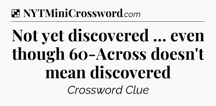 Solution: Not yet discovered … even though 60-Across doesn't mean discovered - NYT Crossword