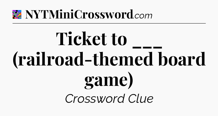 Ticket to ___ (railroad-themed board game) Crossword Clue