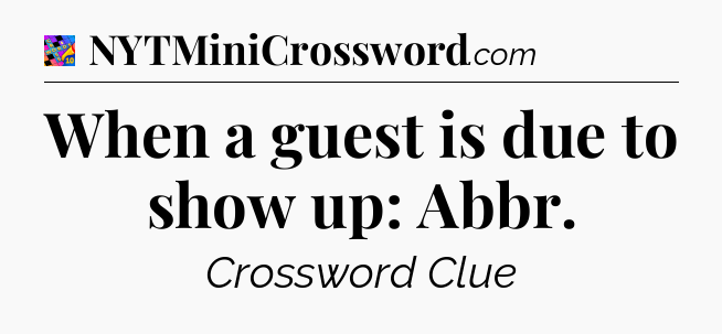 When a guest is due to show up: Abbr Crossword Clue