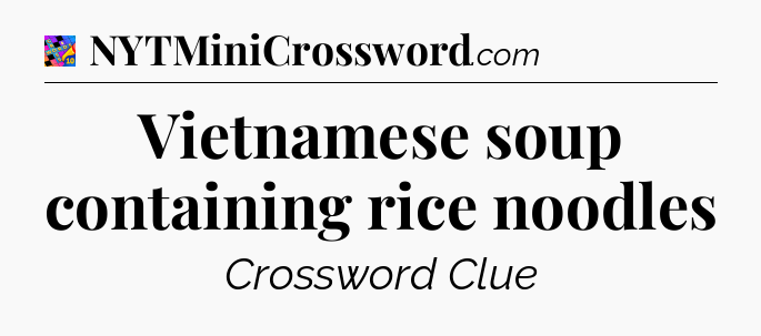 Vietnamese soup containing rice noodles Crossword Clue