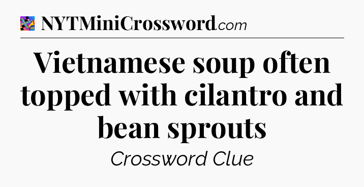 Vietnamese soup often topped with cilantro and bean sprouts Crossword Clue