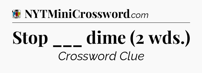 Stop ___ dime (2 wds.) Crossword Clue
