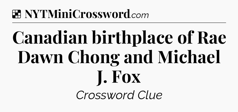 Solution: Canadian birthplace of Rae Dawn Chong and Michael J. Fox - NYT Crossword