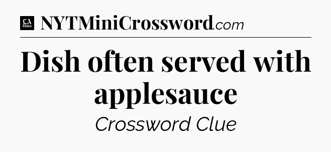 Dish often served with applesauce - LA Times Crossword