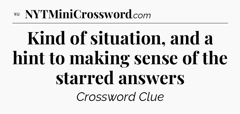 Kind of situation, and a hint to making sense of the starred answers - WSJ Crossword
