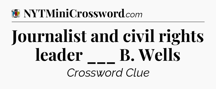 Journalist and civil rights leader ___ B. Wells Crossword Clue