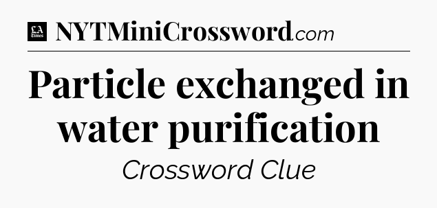 Particle exchanged in water purification - LA Times Crossword