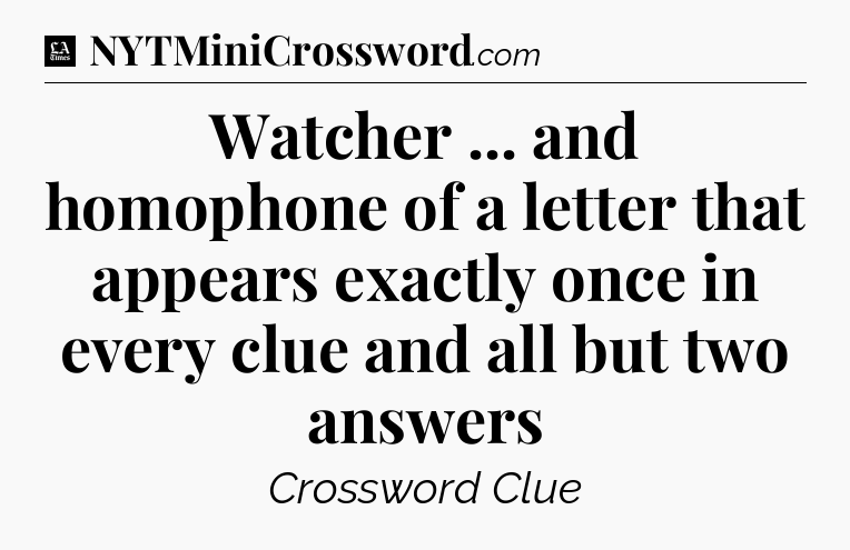 Watcher ... and homophone of a letter that appears exactly once in every clue and all but two answers - LA Times Crossword