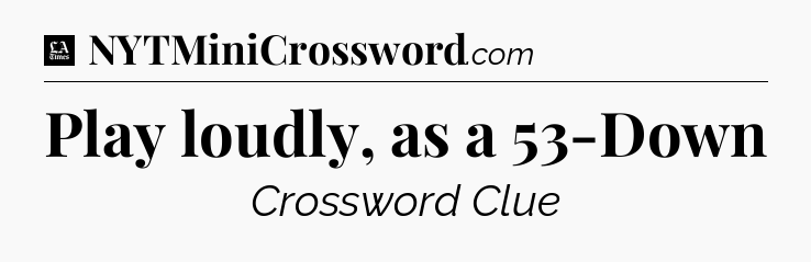 Play loudly, as a 53-Down - LA Times Crossword