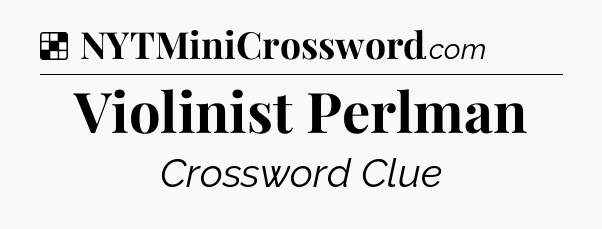 Solution: Violinist Perlman - NYT Crossword