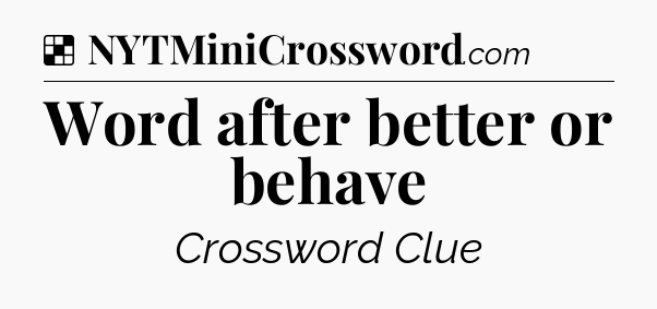 Solution: Word after better or behave - NYT Crossword