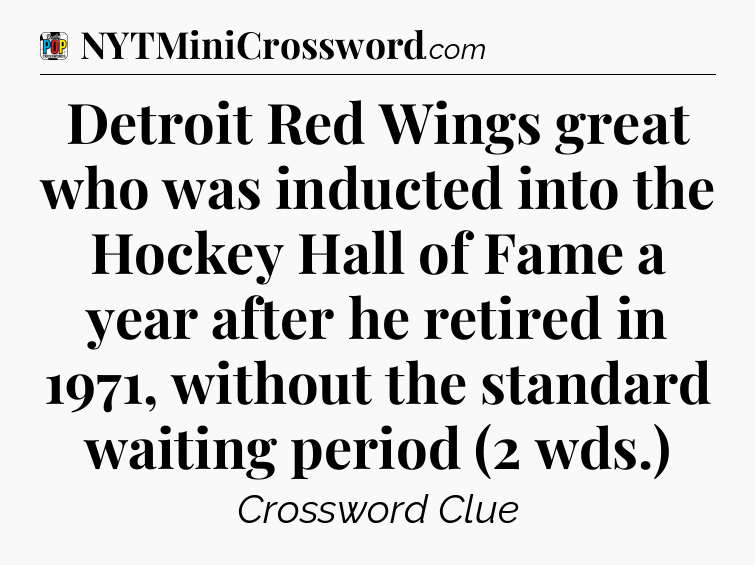 Detroit Red Wings great who was inducted into the Hockey Hall of Fame a year after he retired in 1971, without the standard waiting period (2 wds.) Crossword Clue