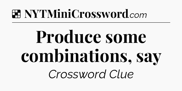 Solution: Produce some combinations, say - NYT Crossword