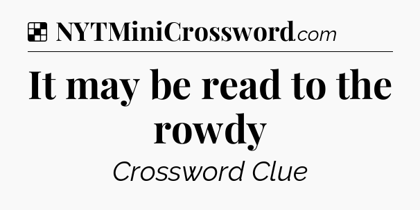 Solution: It may be read to the rowdy - NYT Crossword