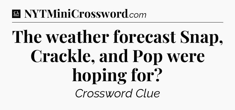 The weather forecast Snap, Crackle, and Pop were hoping for - LA Times Crossword
