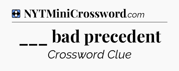 Solution: ___ bad precedent - NYT Mini Crossword