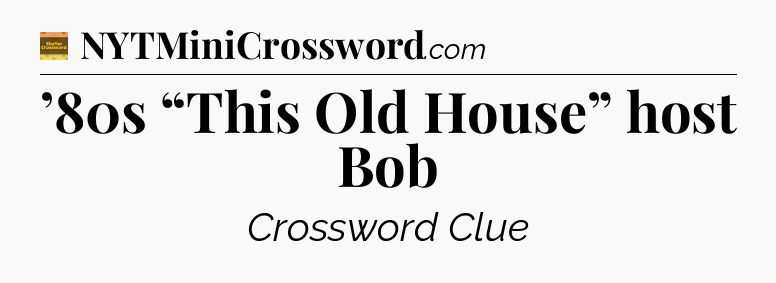 ’80s “This Old House” host Bob - Eugene Sheffer Crossword
