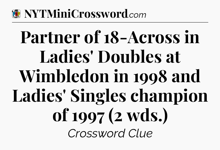 Partner of 18-Across in Ladies' Doubles at Wimbledon in 1998 and Ladies' Singles champion of 1997 (2 wds.) Crossword Clue