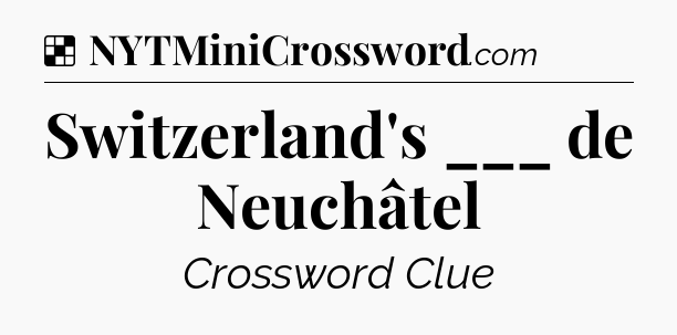 Solution: Switzerland's ___ de Neuchâtel - NYT Crossword