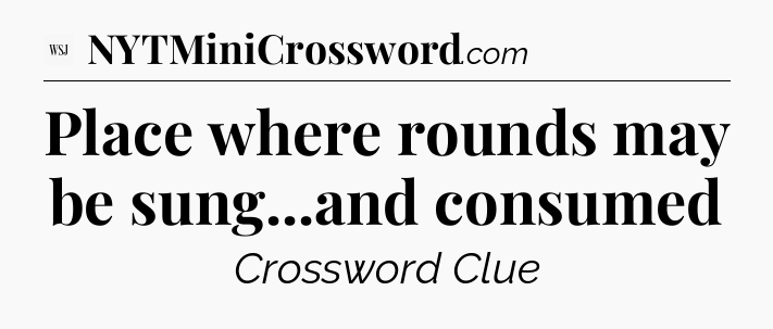 Place where rounds may be sung...and consumed - WSJ Crossword