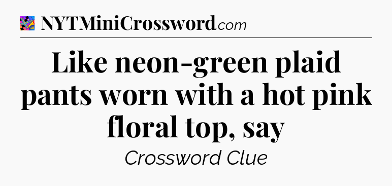 Like neon-green plaid pants worn with a hot pink floral top, say Crossword Clue