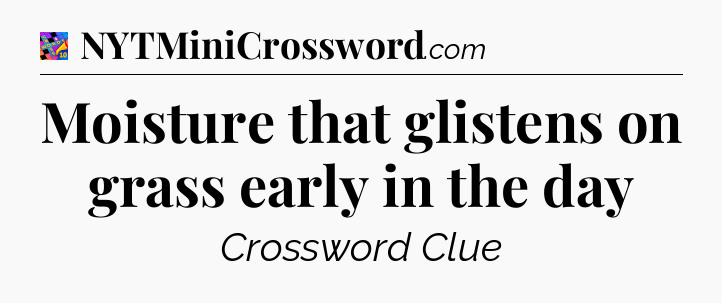Moisture that glistens on grass early in the day Crossword Clue