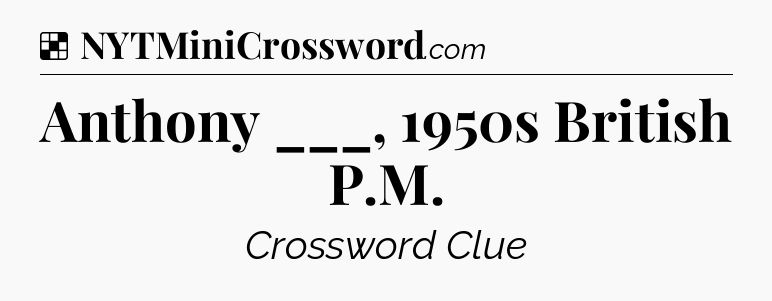 Solution: Anthony ___, 1950s British P.M - NYT Crossword